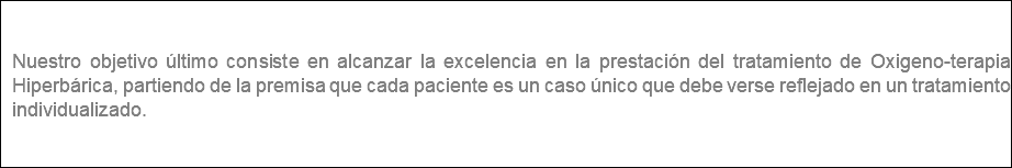 &nbsp;Nuestro objetivo último consiste en alcanzar la excelencia en la prestación del tratamiento de Oxigeno-terapia Hiperbárica, partiendo de la premisa que cada paciente es un caso único que debe verse reflejado en un tratamiento individualizado.
